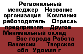 Региональный менеджер › Название организации ­ Компания-работодатель › Отрасль предприятия ­ Другое › Минимальный оклад ­ 40 000 - Все города Работа » Вакансии   . Тверская обл.,Удомля г.